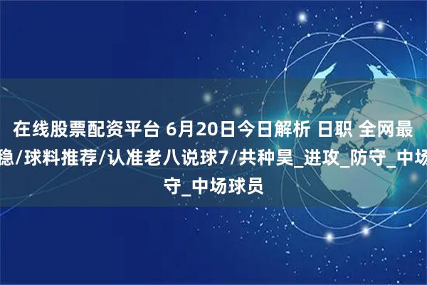 在线股票配资平台 6月20日今日解析 日职 全网最红最稳/球料推荐/认准老八说球7/共种昊_进攻_防守_中场球员