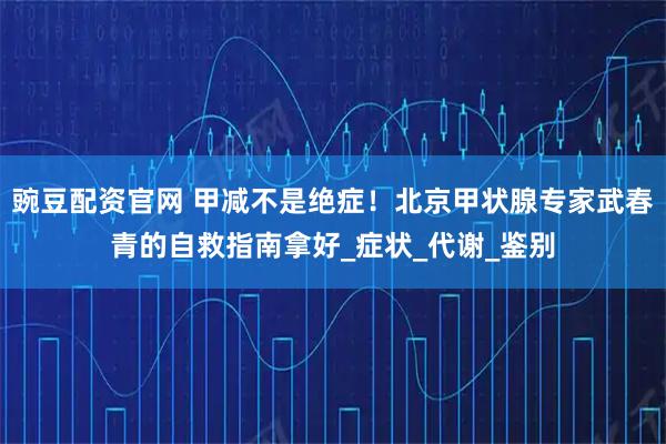 豌豆配资官网 甲减不是绝症！北京甲状腺专家武春青的自救指南拿好_症状_代谢_鉴别