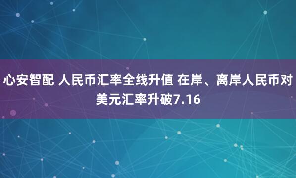 心安智配 人民币汇率全线升值 在岸、离岸人民币对美元汇率升破7.16