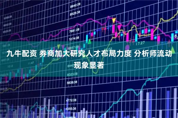 九牛配资 券商加大研究人才布局力度 分析师流动现象显著