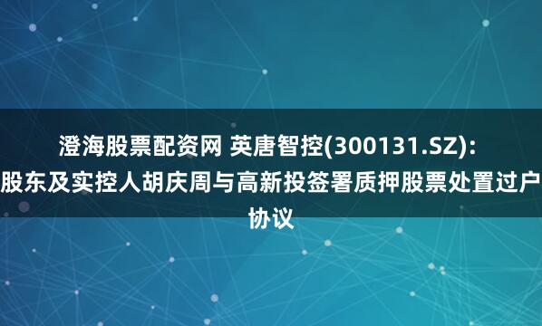 澄海股票配资网 英唐智控(300131.SZ): 控股股东及实控人胡庆周与高新投签署质押股票处置过户协议