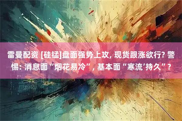 雷曼配资 [硅锰]盘面强势上攻, 现货跟涨欲行? 警惕: 消息面“烟花易冷”, 基本面“寒流’持久”?