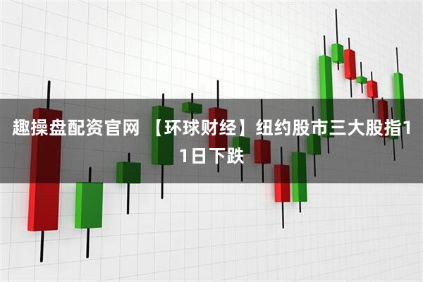 趣操盘配资官网 【环球财经】纽约股市三大股指11日下跌