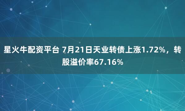 星火牛配资平台 7月21日天业转债上涨1.72%，转股溢价率67.16%