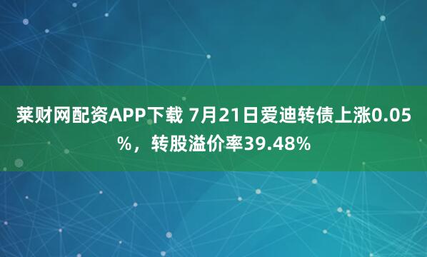 莱财网配资APP下载 7月21日爱迪转债上涨0.05%,转股溢价率39.48%