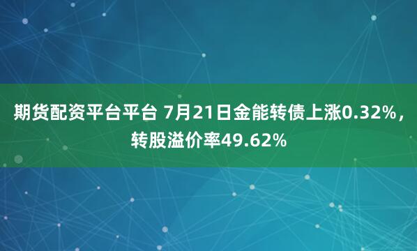 期货配资平台平台 7月21日金能转债上涨0.32%，转股溢价率49.62%