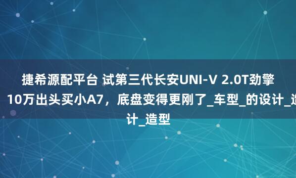 捷希源配平台 试第三代长安UNI-V 2.0T劲擎版：10万出头买小A7，底盘变得更刚了_车型_的设计_造型