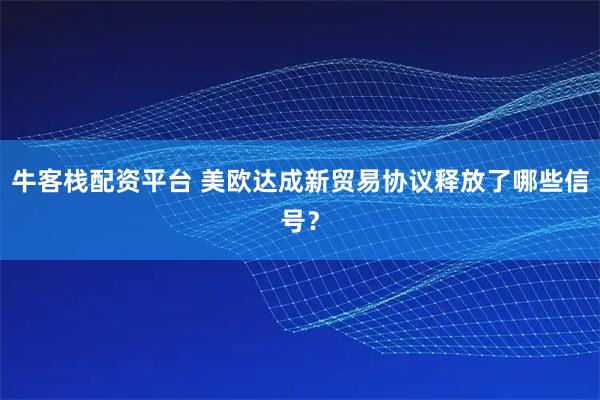 牛客栈配资平台 美欧达成新贸易协议释放了哪些信号？