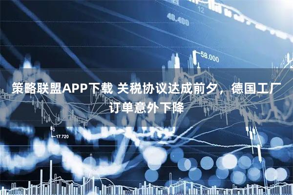 策略联盟APP下载 关税协议达成前夕，德国工厂订单意外下降