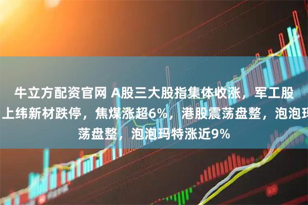 牛立方配资官网 A股三大股指集体收涨，军工股持续爆发，上纬新材跌停，焦煤涨超6%，港股震荡盘整，泡泡玛特涨近9%