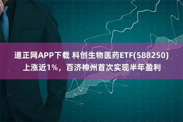 道正网APP下载 科创生物医药ETF(588250)上涨近1%，百济神州首次实现半年盈利