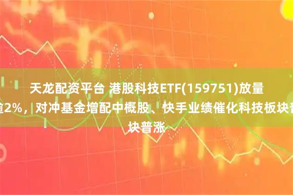 天龙配资平台 港股科技ETF(159751)放量涨逾2%，对冲基金增配中概股、快手业绩催化科技板块普涨