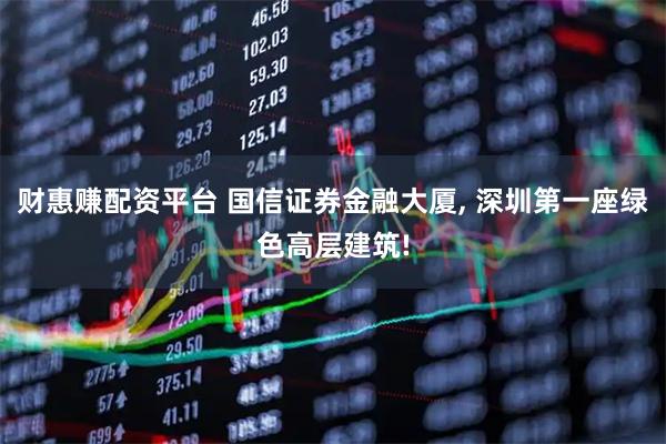 财惠赚配资平台 国信证券金融大厦, 深圳第一座绿色高层建筑!