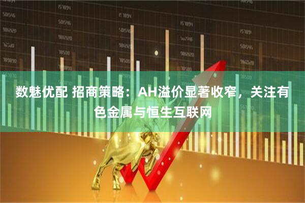 数魅优配 招商策略：AH溢价显著收窄，关注有色金属与恒生互联网