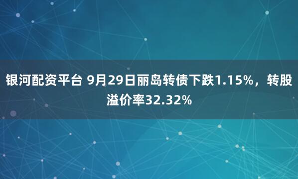 银河配资平台 9月29日丽岛转债下跌1.15%，转股溢价率32.32%
