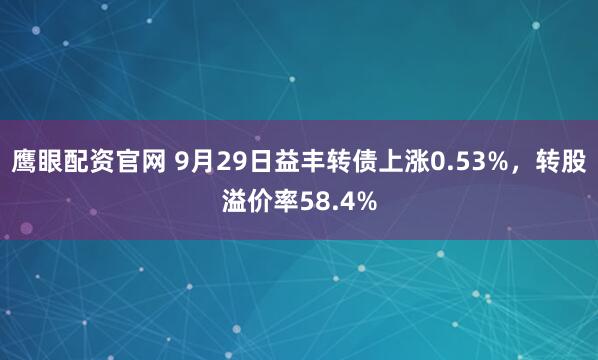 鹰眼配资官网 9月29日益丰转债上涨0.53%，转股溢价率58.4%
