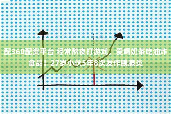 配360配资平台 经常熬夜打游戏，爱喝奶茶吃油炸食品！27岁小伙5年8次发作胰腺炎