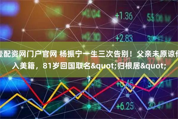 壹配资网门户官网 杨振宁一生三次告别！父亲未原谅他入美籍，81岁回国取名"归根居"
