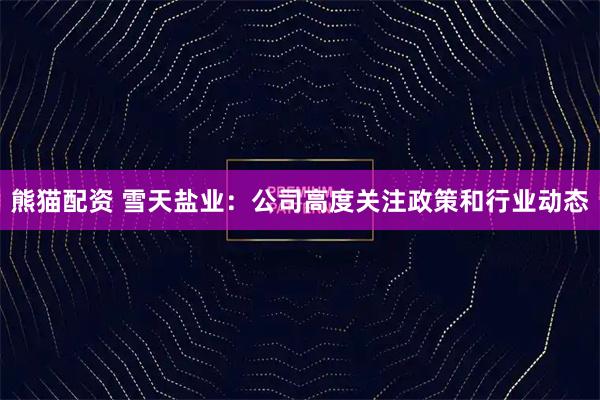 熊猫配资 雪天盐业：公司高度关注政策和行业动态