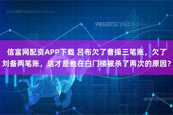 信富网配资APP下载 吕布欠了曹操三笔账，欠了刘备两笔账，这才是他在白门楼被杀了两次的原因？