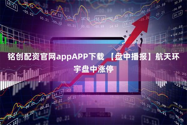 铭创配资官网appAPP下载 【盘中播报】航天环宇盘中涨停