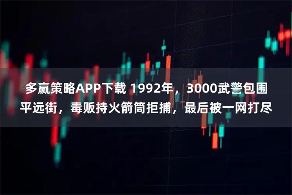 多赢策略APP下载 1992年，3000武警包围平远街，毒贩持火箭筒拒捕，最后被一网打尽
