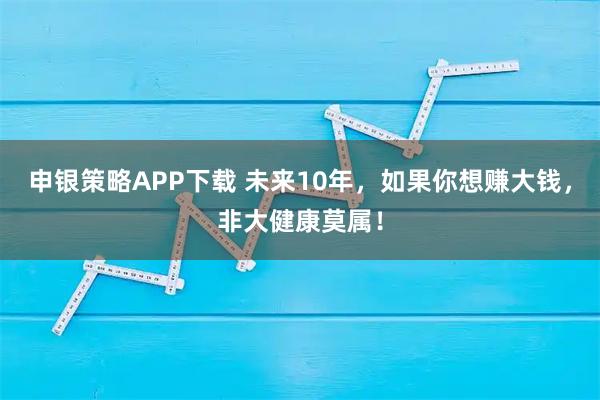 申银策略APP下载 未来10年，如果你想赚大钱，非大健康莫属！