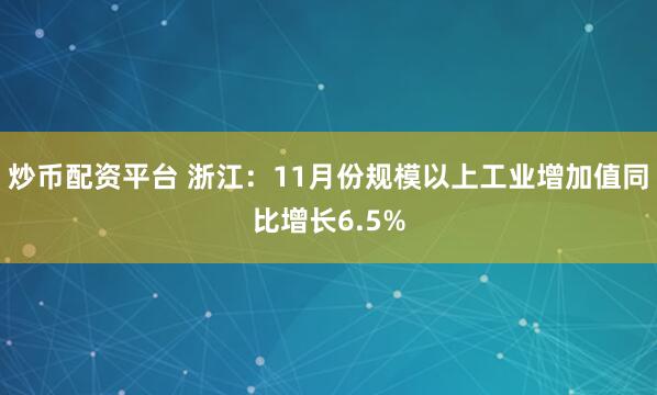 炒币配资平台 浙江：11月份规模以上工业增加值同比增长6.5%