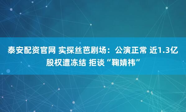 泰安配资官网 实探丝芭剧场：公演正常 近1.3亿股权遭冻结 拒谈“鞠婧祎”
