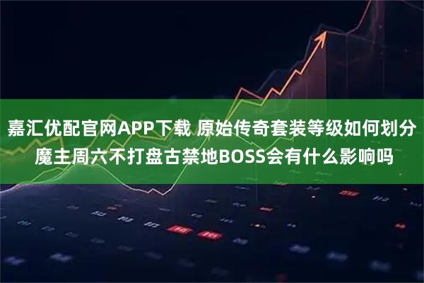 嘉汇优配官网APP下载 原始传奇套装等级如何划分 魔主周六不打盘古禁地BOSS会有什么影响吗