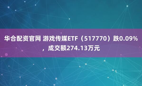 华合配资官网 游戏传媒ETF（517770）跌0.09%，成交额274.13万元