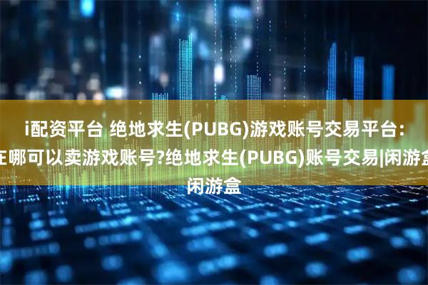 i配资平台 绝地求生(PUBG)游戏账号交易平台:在哪可以卖游戏账号?绝地求生(PUBG)账号交易|闲游盒