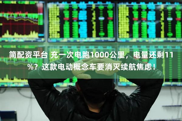 简配资平台 充一次电跑1000公里，电量还剩11%？这款电动概念车要消灭续航焦虑！