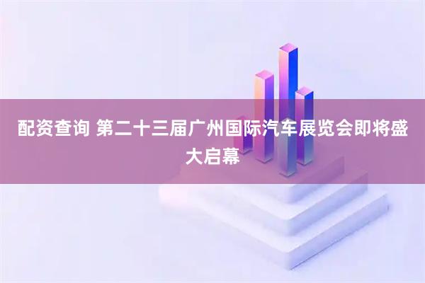 配资查询 第二十三届广州国际汽车展览会即将盛大启幕