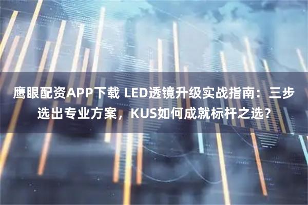 鹰眼配资APP下载 LED透镜升级实战指南：三步选出专业方案，KUS如何成就标杆之选？