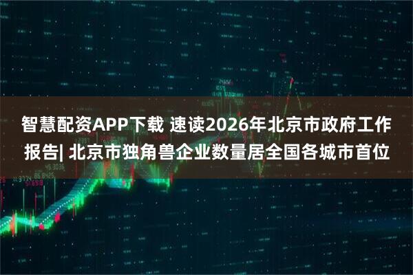 智慧配资APP下载 速读2026年北京市政府工作报告| 北京市独角兽企业数量居全国各城市首位