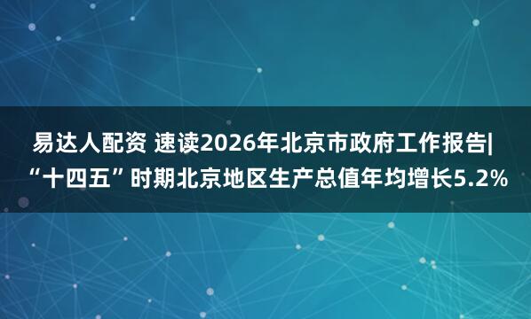 易达人配资 速读2026年北京市政府工作报告| “十四五”时期北京地区生产总值年均增长5.2%