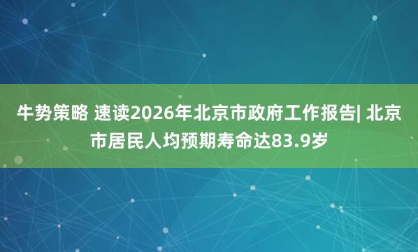 牛势策略 速读2026年北京市政府工作报告| 北京市居民人均预期寿命达83.9岁