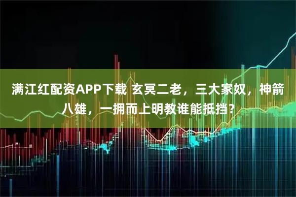 满江红配资APP下载 玄冥二老，三大家奴，神箭八雄，一拥而上明教谁能抵挡？