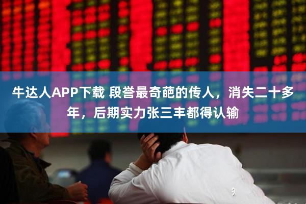 牛达人APP下载 段誉最奇葩的传人，消失二十多年，后期实力张三丰都得认输