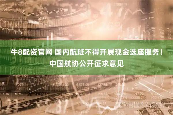 牛8配资官网 国内航班不得开展现金选座服务!中国航协公开征求意见