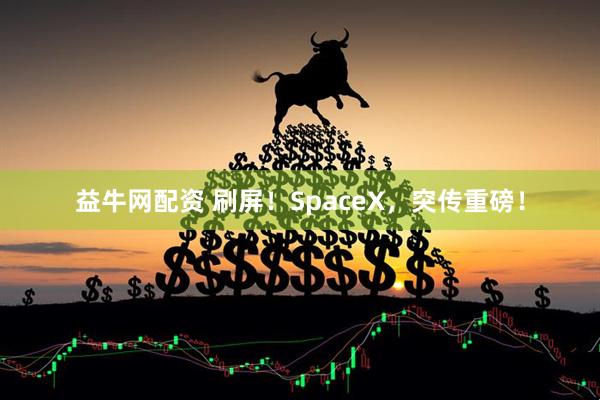 益牛网配资 刷屏!SpaceX,突传重磅!