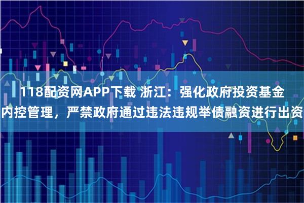 118配资网APP下载 浙江：强化政府投资基金内控管理，严禁政府通过违法违规举债融资进行出资