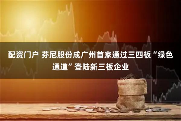 配资门户 芬尼股份成广州首家通过三四板“绿色通道”登陆新三板企业
