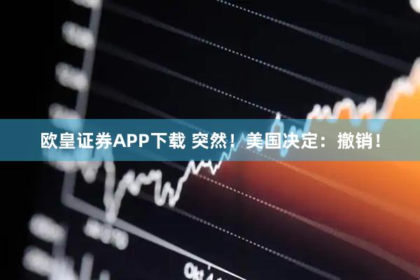 欧皇证券APP下载 突然!美国决定:撤销!