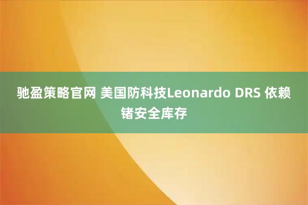 驰盈策略官网 美国防科技Leonardo DRS 依赖锗安全库存