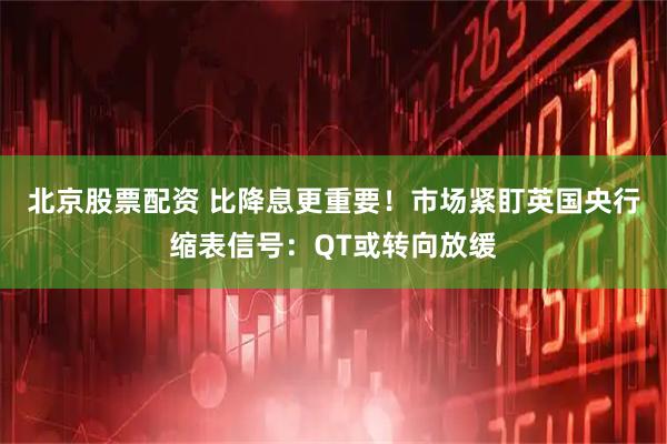 北京股票配资 比降息更重要！市场紧盯英国央行缩表信号：QT或转向放缓
