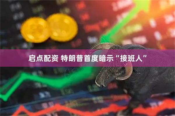 启点配资 特朗普首度暗示“接班人”