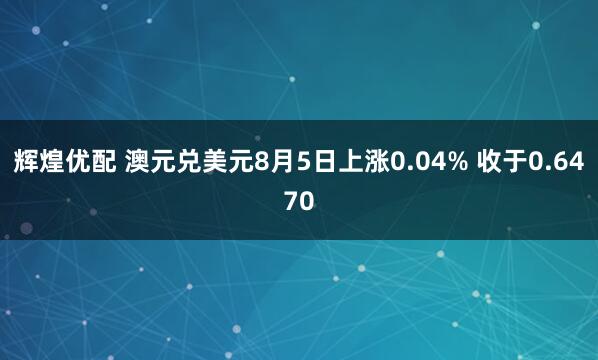 辉煌优配 澳元兑美元8月5日上涨0.04% 收于0.6470