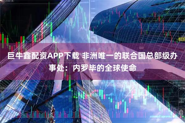 巨牛鑫配资APP下载 非洲唯一的联合国总部级办事处：内罗毕的全球使命